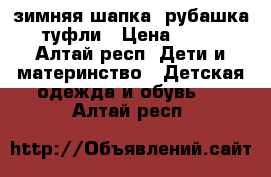 зимняя шапка, рубашка, туфли › Цена ­ 300 - Алтай респ. Дети и материнство » Детская одежда и обувь   . Алтай респ.